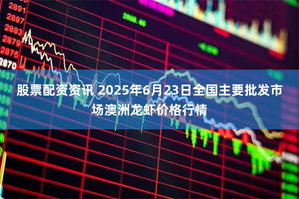股票配资资讯 2025年6月23日全国主要批发市场澳洲龙虾价格行情
