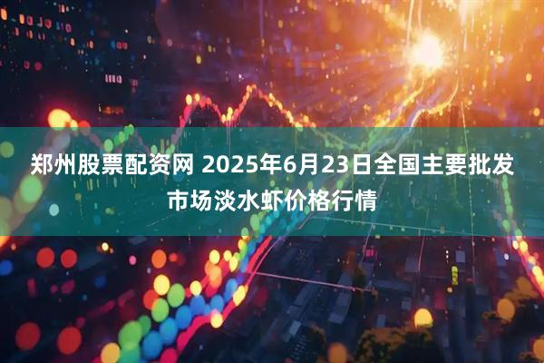 郑州股票配资网 2025年6月23日全国主要批发市场淡水虾价格行情