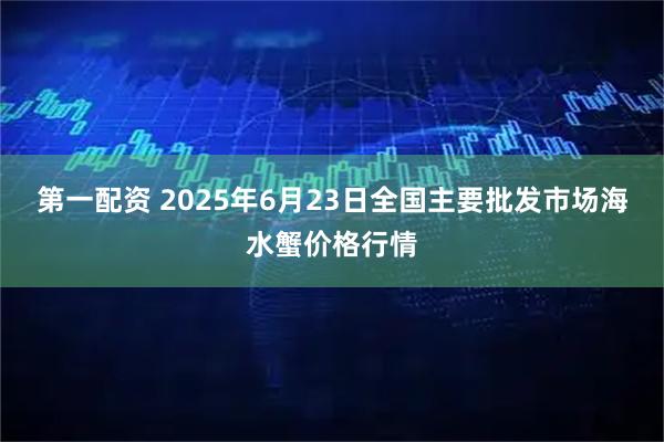 第一配资 2025年6月23日全国主要批发市场海水蟹价格行情