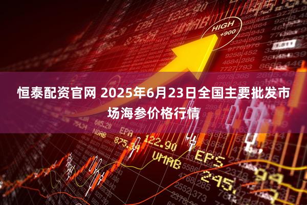 恒泰配资官网 2025年6月23日全国主要批发市场海参价格行情