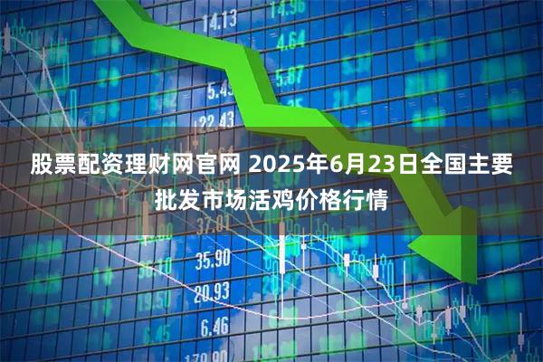 股票配资理财网官网 2025年6月23日全国主要批发市场活鸡价格行情