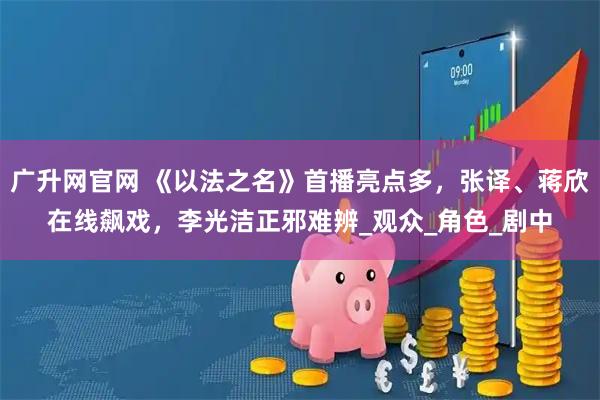 广升网官网 《以法之名》首播亮点多，张译、蒋欣在线飙戏，李光洁正邪难辨_观众_角色_剧中