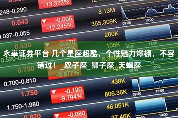 永崋证券平台 几个星座超酷，个性魅力爆棚，不容错过！_双子座_狮子座_天蝎座