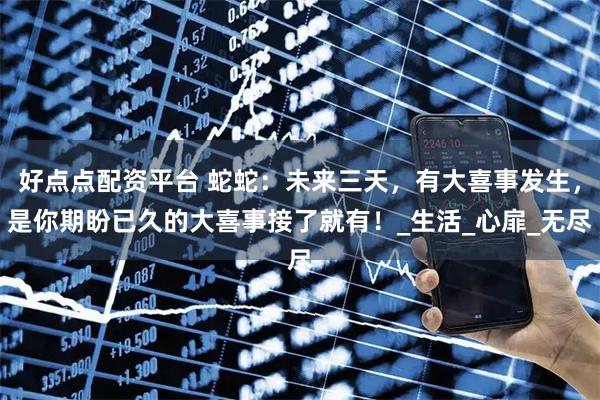 好点点配资平台 蛇蛇：未来三天，有大喜事发生，是你期盼已久的大喜事接了就有！_生活_心扉_无尽