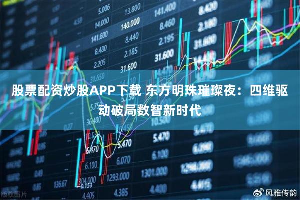 股票配资炒股APP下载 东方明珠璀璨夜：四维驱动破局数智新时代
