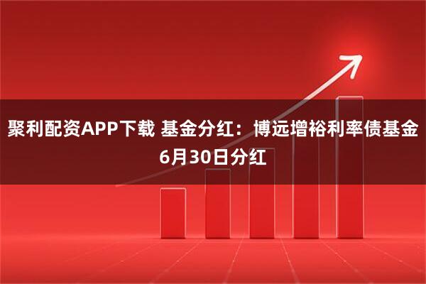 聚利配资APP下载 基金分红：博远增裕利率债基金6月30日分红