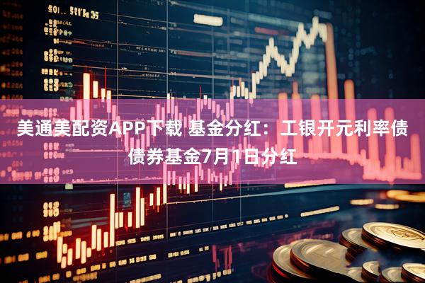 美通美配资APP下载 基金分红：工银开元利率债债券基金7月1日分红