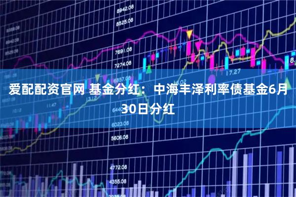 爱配配资官网 基金分红：中海丰泽利率债基金6月30日分红