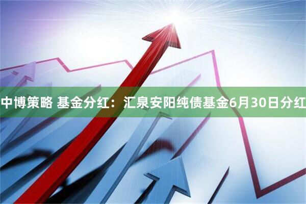 中博策略 基金分红：汇泉安阳纯债基金6月30日分红