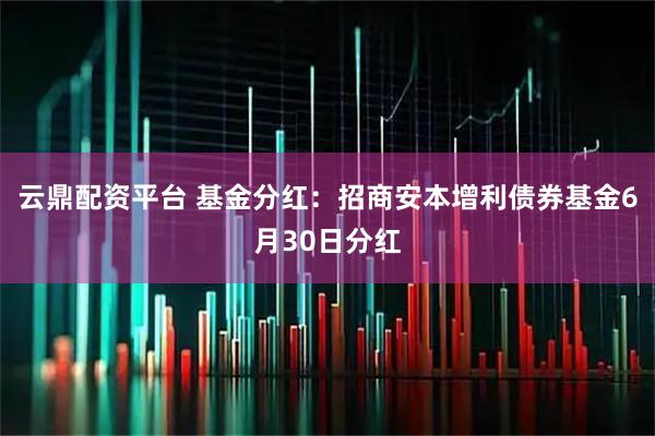 云鼎配资平台 基金分红：招商安本增利债券基金6月30日分红