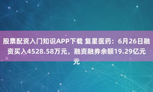 股票配资入门知识APP下载 复星医药：6月26日融资买入4528.58万元，融资融券余额19.29亿元