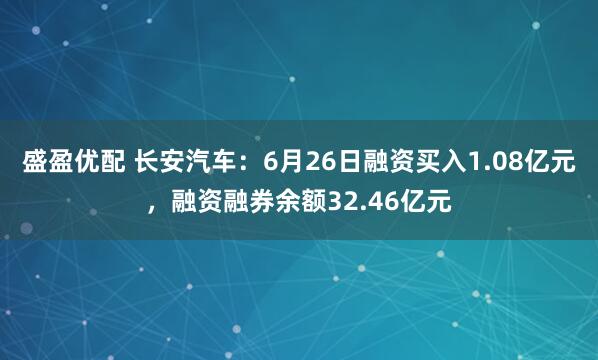 盛盈优配 长安汽车：6月26日融资买入1.08亿元，融资融券余额32.46亿元