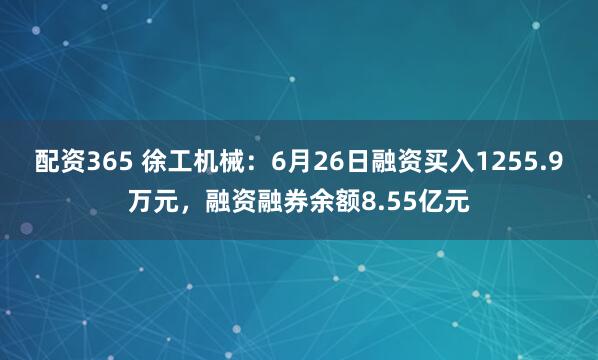 配资365 徐工机械：6月26日融资买入1255.9万元，融资融券余额8.55亿元