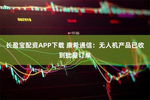 长盈宝配资APP下载 康希通信：无人机产品已收到批量订单