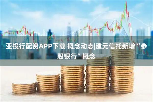 亚投行配资APP下载 概念动态|建元信托新增“参股银行”概念