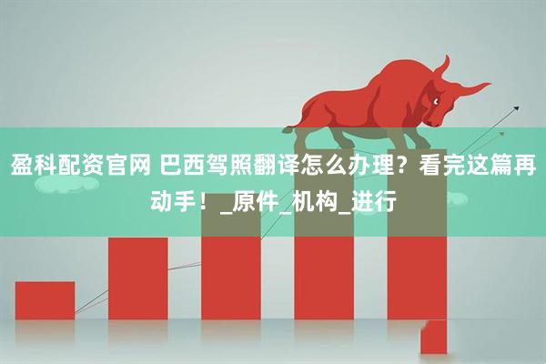 盈科配资官网 巴西驾照翻译怎么办理？看完这篇再动手！_原件_机构_进行