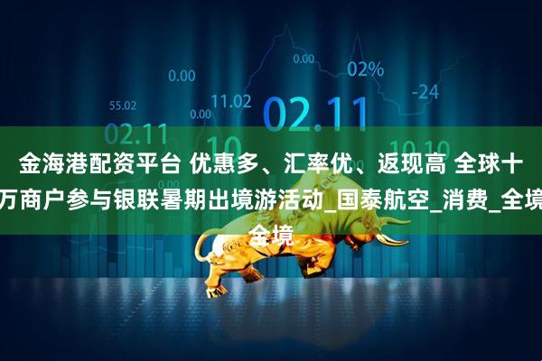 金海港配资平台 优惠多、汇率优、返现高 全球十万商户参与银联暑期出境游活动_国泰航空_消费_全境
