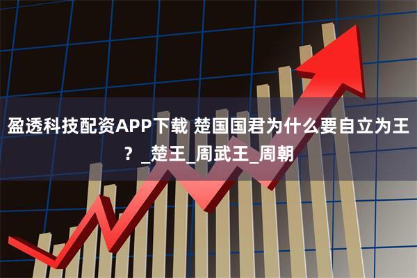 盈透科技配资APP下载 楚国国君为什么要自立为王？_楚王_周武王_周朝