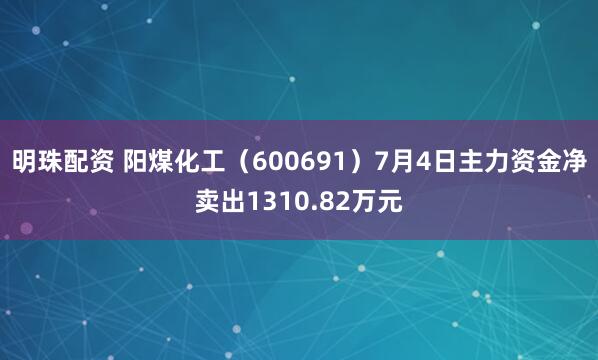 明珠配资 阳煤化工（600691）7月4日主力资金净卖出1310.82万元