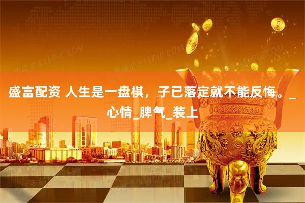 盛富配资 人生是一盘棋，子已落定就不能反悔。_心情_脾气_装上