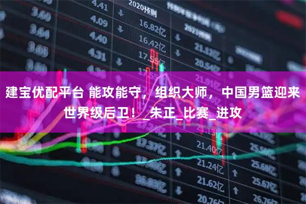 建宝优配平台 能攻能守，组织大师，中国男篮迎来世界级后卫！_朱正_比赛_进攻