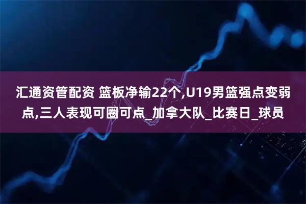 汇通资管配资 篮板净输22个,U19男篮强点变弱点,三人表现可圈可点_加拿大队_比赛日_球员