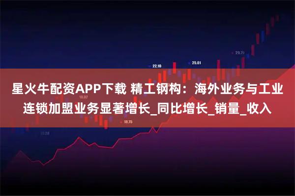 星火牛配资APP下载 精工钢构：海外业务与工业连锁加盟业务显著增长_同比增长_销量_收入