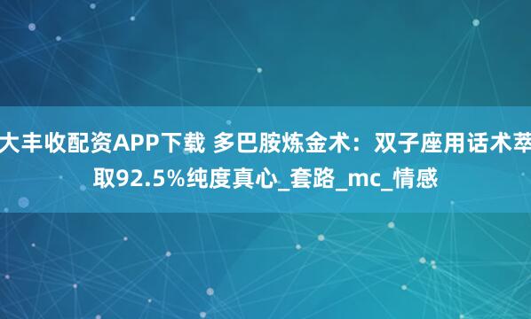 大丰收配资APP下载 多巴胺炼金术：双子座用话术萃取92.5%纯度真心_套路_mc_情感