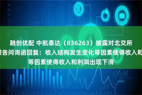 融创优配 中航泰达（836263）披露对北交所2024年年度报告问询函回复：收入结构发生变化等因素使得收入和利润出现下滑