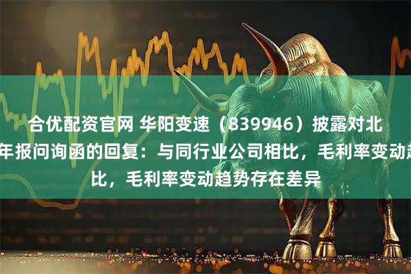 合优配资官网 华阳变速（839946）披露对北交所2024年年报问询函的回复：与同行业公司相比，毛利率变动趋势存在差异