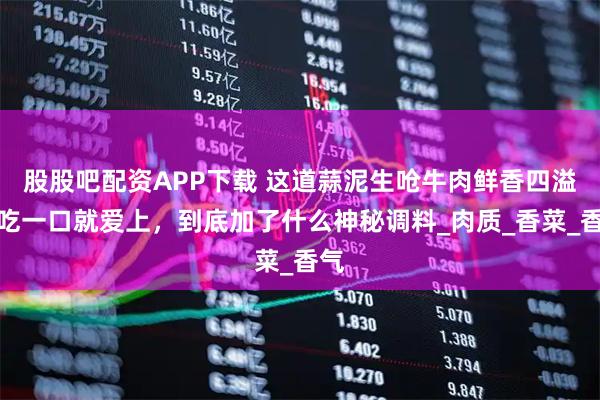 股股吧配资APP下载 这道蒜泥生呛牛肉鲜香四溢,吃一口就爱上,到底加了什么神秘调料_肉质_香菜_香气