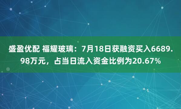 盛盈优配 福耀玻璃：7月18日获融资买入6689.98万元，占当日流入资金比例为20.67%