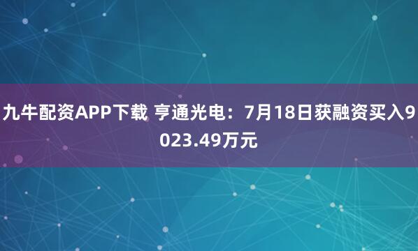 九牛配资APP下载 亨通光电:7月18日获融资买入9023.49万元
