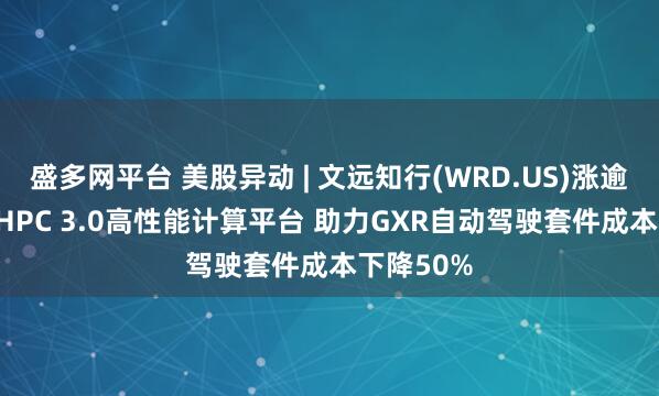 盛多网平台 美股异动 | 文远知行(WRD.US)涨逾6% 发布HPC 3.0高性能计算平台 助力GXR自动驾驶套件成本下降50%