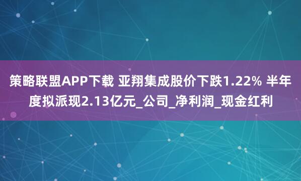 策略联盟APP下载 亚翔集成股价下跌1.22% 半年度拟派现2.13亿元_公司_净利润_现金红利