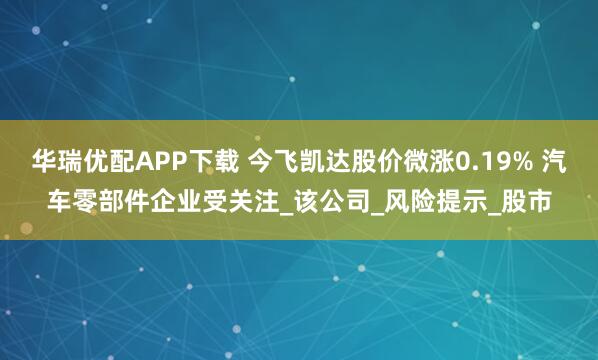 华瑞优配APP下载 今飞凯达股价微涨0.19% 汽车零部件企业受关注_该公司_风险提示_股市