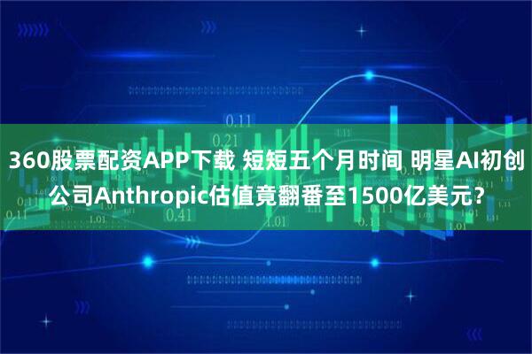 360股票配资APP下载 短短五个月时间 明星AI初创公司Anthropic估值竟翻番至1500亿美元?