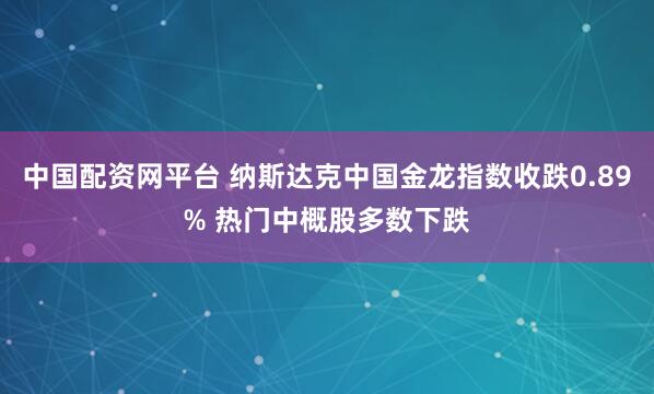 中国配资网平台 纳斯达克中国金龙指数收跌0.89% 热门中概股多数下跌