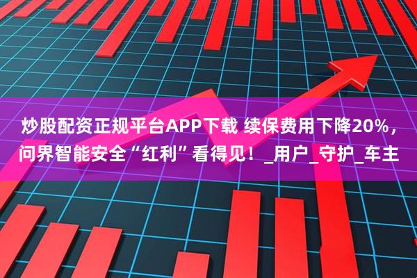 炒股配资正规平台APP下载 续保费用下降20%,问界智能安全“红利”看得见!_用户_守护_车主