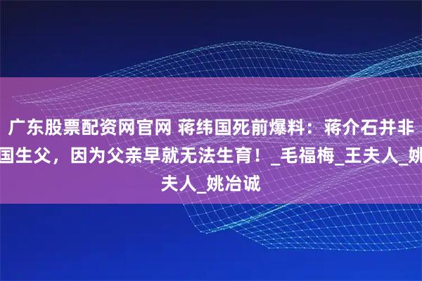 广东股票配资网官网 蒋纬国死前爆料：蒋介石并非蒋经国生父，因为父亲早就无法生育！_毛福梅_王夫人_姚冶诚
