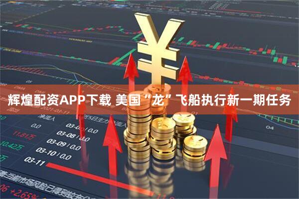 辉煌配资APP下载 美国“龙”飞船执行新一期任务