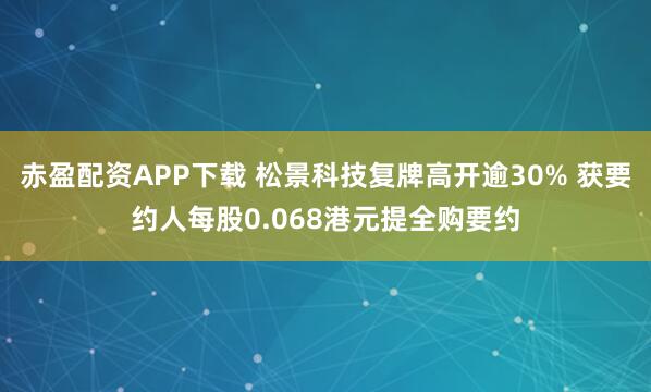赤盈配资APP下载 松景科技复牌高开逾30% 获要约人每股0.068港元提全购要约