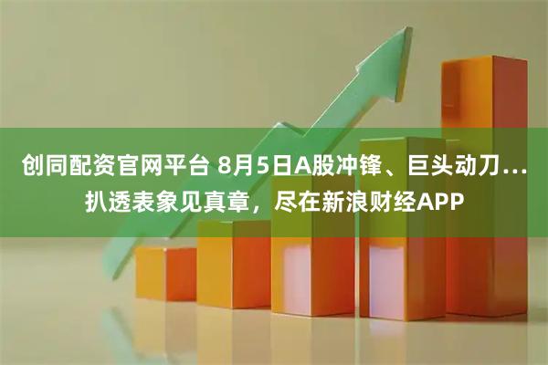 创同配资官网平台 8月5日A股冲锋、巨头动刀…扒透表象见真章,尽在新浪财经APP