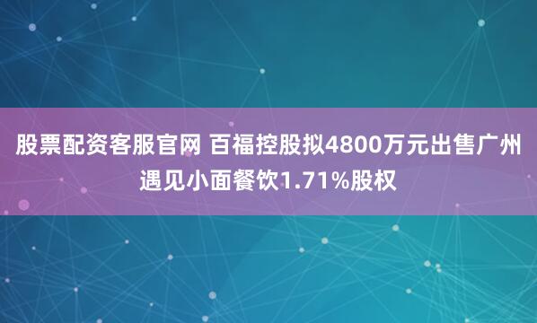 股票配资客服官网 百福控股拟4800万元出售广州遇见小面餐饮1.71%股权