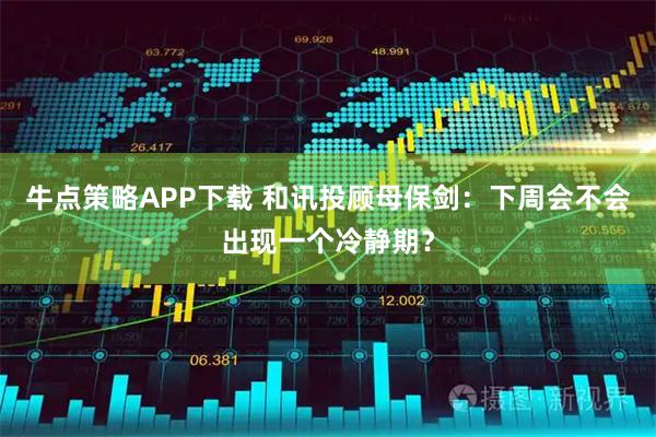 牛点策略APP下载 和讯投顾母保剑：下周会不会出现一个冷静期？
