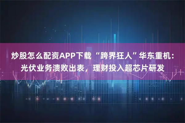 炒股怎么配资APP下载 “跨界狂人”华东重机:光伏业务溃败出表,理财投入超芯片研发