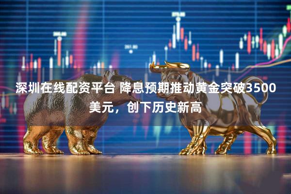 深圳在线配资平台 降息预期推动黄金突破3500美元,创下历史新高