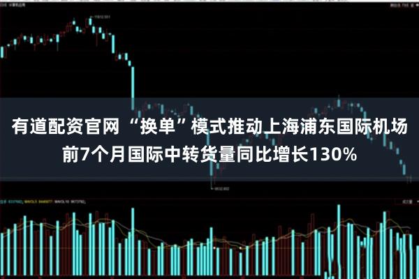 有道配资官网 “换单”模式推动上海浦东国际机场前7个月国际中转货量同比增长130%