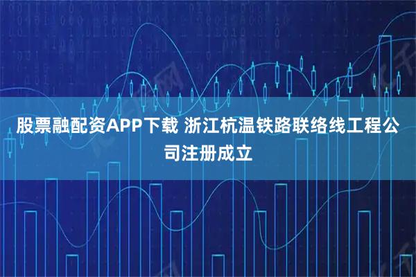 股票融配资APP下载 浙江杭温铁路联络线工程公司注册成立