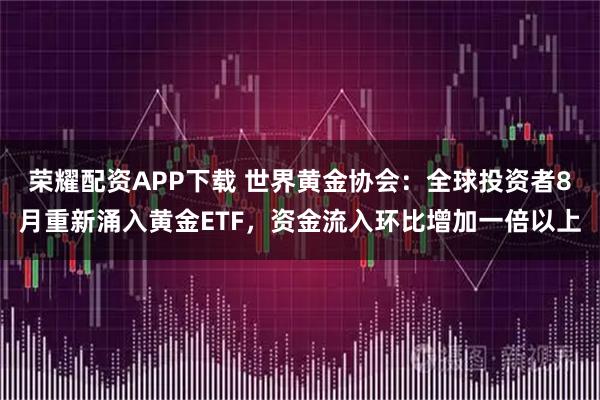 荣耀配资APP下载 世界黄金协会:全球投资者8月重新涌入黄金ETF,资金流入环比增加一倍以上